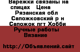 Варежки связаны на спицах › Цена ­ 250 - Рязанская обл., Сапожковский р-н, Сапожок пгт Хобби. Ручные работы » Вязание   